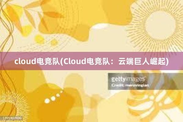 cloud电竞队(Cloud电竞队：云端巨人崛起)