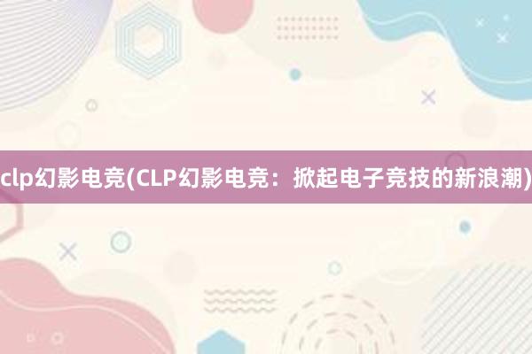 clp幻影电竞(CLP幻影电竞：掀起电子竞技的新浪潮)