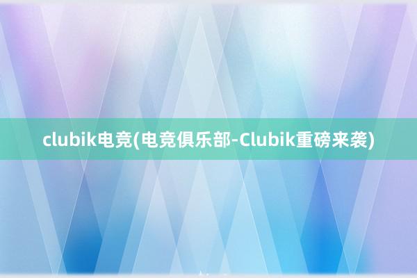 clubik电竞(电竞俱乐部-Clubik重磅来袭)