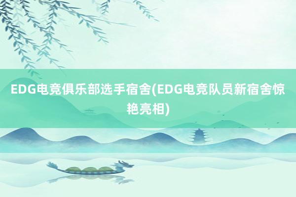 EDG电竞俱乐部选手宿舍(EDG电竞队员新宿舍惊艳亮相)