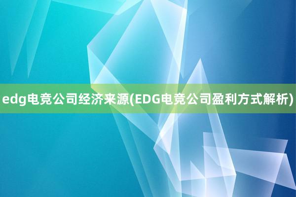 edg电竞公司经济来源(EDG电竞公司盈利方式解析)