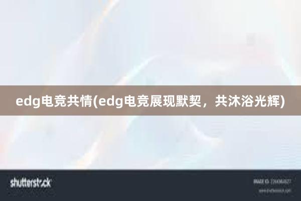 edg电竞共情(edg电竞展现默契，共沐浴光辉)