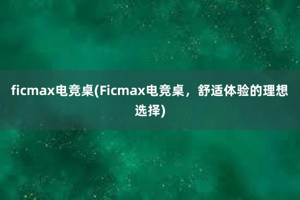 ficmax电竞桌(Ficmax电竞桌，舒适体验的理想选择)