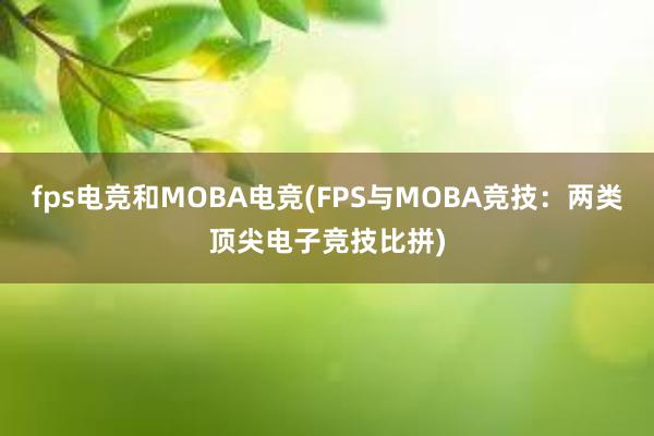 fps电竞和MOBA电竞(FPS与MOBA竞技：两类顶尖电子竞技比拼)