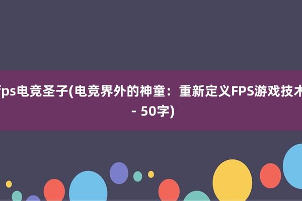 fps电竞圣子(电竞界外的神童：重新定义FPS游戏技术 - 50字)