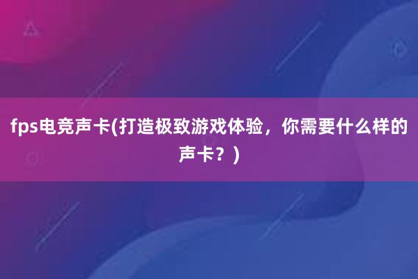 fps电竞声卡(打造极致游戏体验，你需要什么样的声卡？)