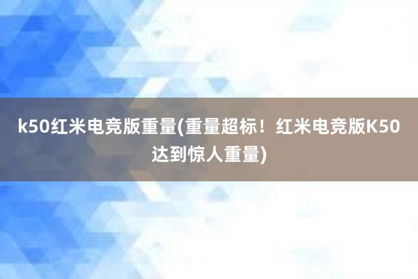 k50红米电竞版重量(重量超标！红米电竞版K50达到惊人重量)