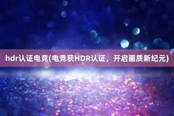 hdr认证电竞(电竞获HDR认证，开启画质新纪元)