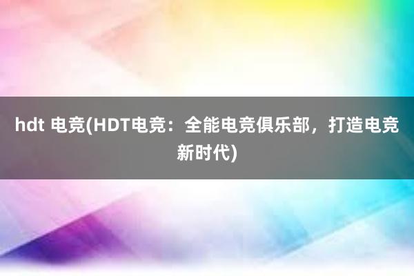 hdt 电竞(HDT电竞：全能电竞俱乐部，打造电竞新时代)