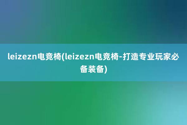 leizezn电竞椅(leizezn电竞椅-打造专业玩家必备装备)