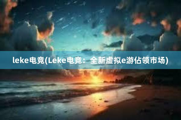 leke电竞(Leke电竞：全新虚拟e游佔领市场)