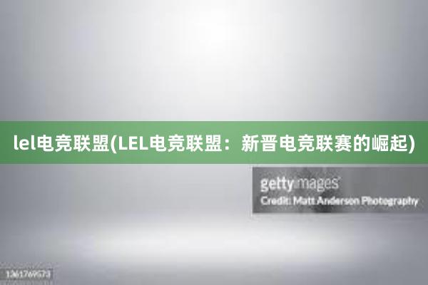 lel电竞联盟(LEL电竞联盟：新晋电竞联赛的崛起)