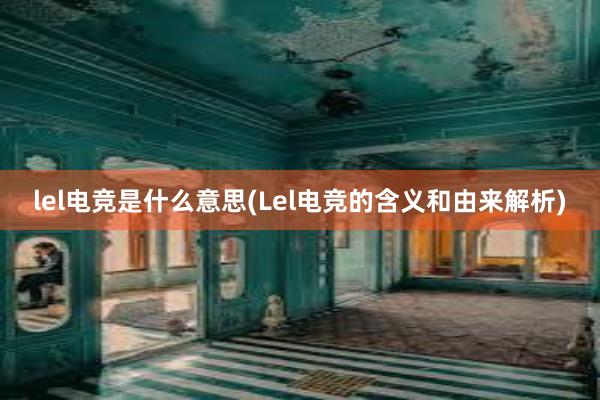 lel电竞是什么意思(Lel电竞的含义和由来解析)