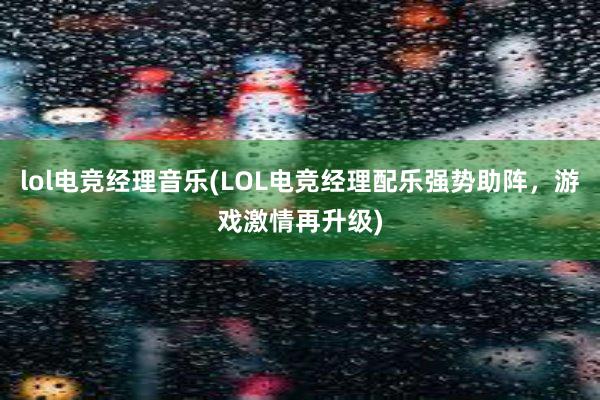 lol电竞经理音乐(LOL电竞经理配乐强势助阵，游戏激情再升级)