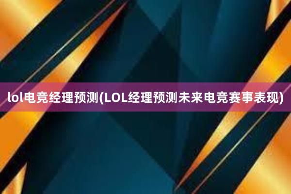 lol电竞经理预测(LOL经理预测未来电竞赛事表现)