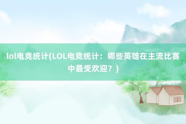 lol电竞统计(LOL电竞统计：哪些英雄在主流比赛中最受欢迎？)