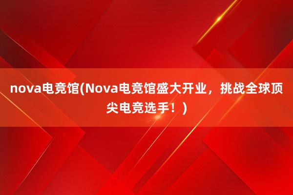 nova电竞馆(Nova电竞馆盛大开业，挑战全球顶尖电竞选手！)