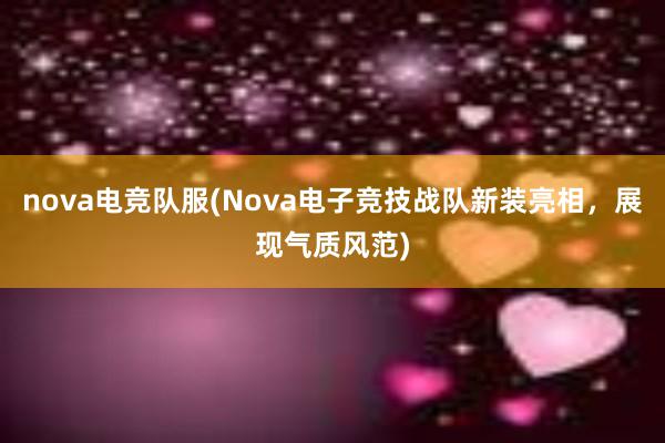 nova电竞队服(Nova电子竞技战队新装亮相，展现气质风范)