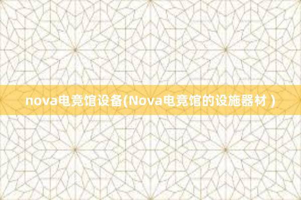 nova电竞馆设备(Nova电竞馆的设施器材 )