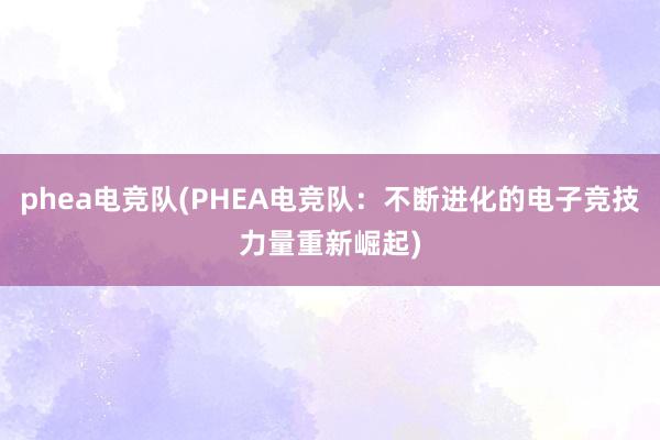 phea电竞队(PHEA电竞队：不断进化的电子竞技力量重新崛起)