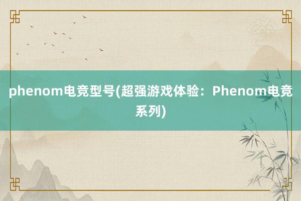 phenom电竞型号(超强游戏体验：Phenom电竞系列)