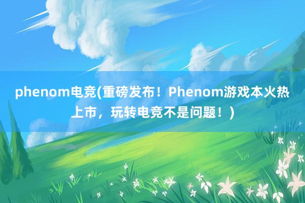 phenom电竞(重磅发布！Phenom游戏本火热上市，玩转电竞不是问题！)