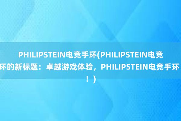 PHILIPSTEIN电竞手环(PHILIPSTEIN电竞手环的新标题：卓越游戏体验，PHILIPSTEIN电竞手环！)