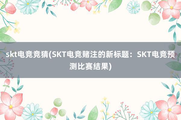 skt电竞竞猜(SKT电竞赌注的新标题：SKT电竞预测比赛结果)