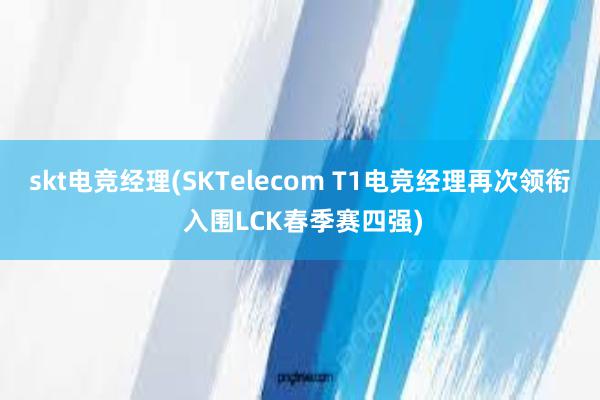 skt电竞经理(SKTelecom T1电竞经理再次领衔 入围LCK春季赛四强)