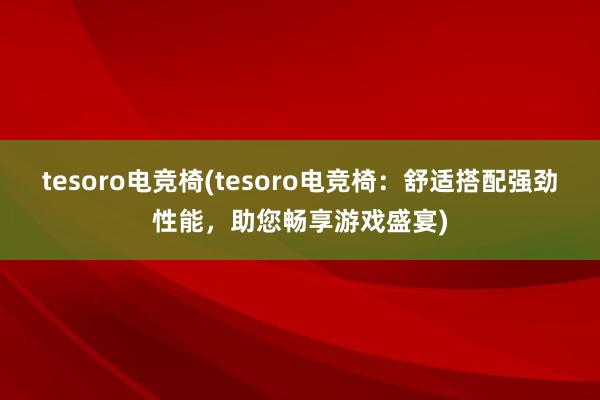 tesoro电竞椅(tesoro电竞椅：舒适搭配强劲性能，助您畅享游戏盛宴)