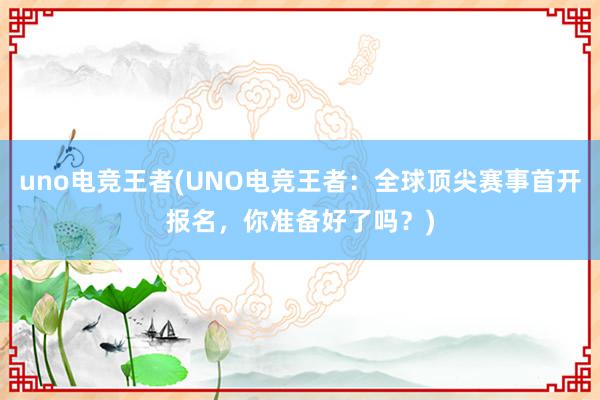 uno电竞王者(UNO电竞王者：全球顶尖赛事首开报名，你准备好了吗？)