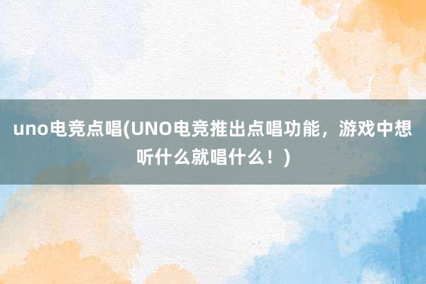 uno电竞点唱(UNO电竞推出点唱功能，游戏中想听什么就唱什么！)