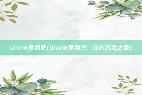 uno电竞网吧(Uno电竞网吧：你的游戏之家)