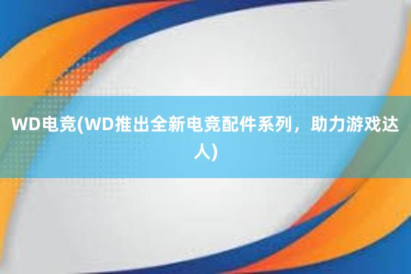 WD电竞(WD推出全新电竞配件系列，助力游戏达人)