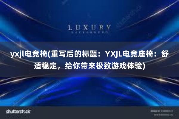 yxjl电竞椅(重写后的标题：YXJL电竞座椅：舒适稳定，给你带来极致游戏体验)