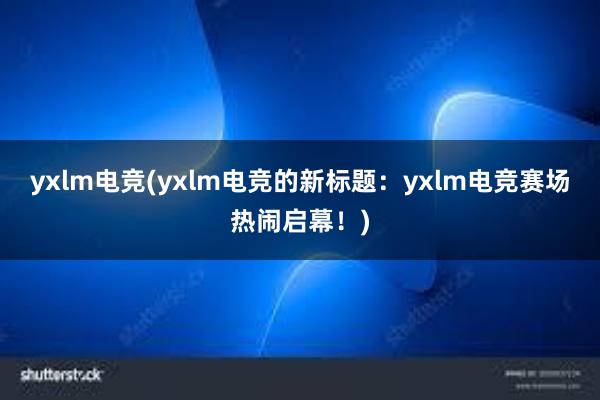 yxlm电竞(yxlm电竞的新标题：yxlm电竞赛场热闹启幕！)