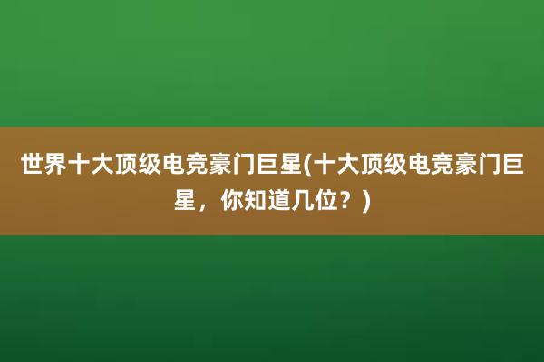 世界十大顶级电竞豪门巨星(十大顶级电竞豪门巨星，你知道几位？)