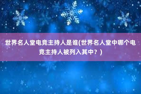 世界名人堂电竞主持人是谁(世界名人堂中哪个电竞主持人被列入其中？)