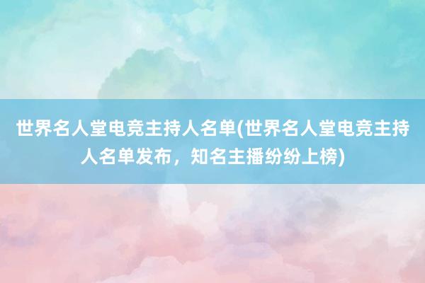 世界名人堂电竞主持人名单(世界名人堂电竞主持人名单发布，知名主播纷纷上榜)