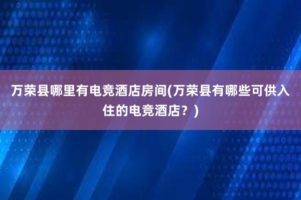 万荣县哪里有电竞酒店房间(万荣县有哪些可供入住的电竞酒店？)