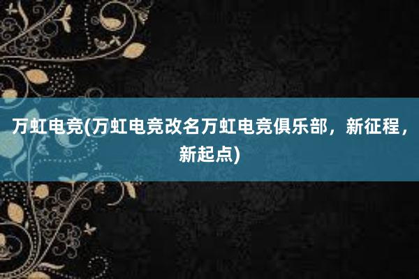 万虹电竞(万虹电竞改名万虹电竞俱乐部，新征程，新起点)