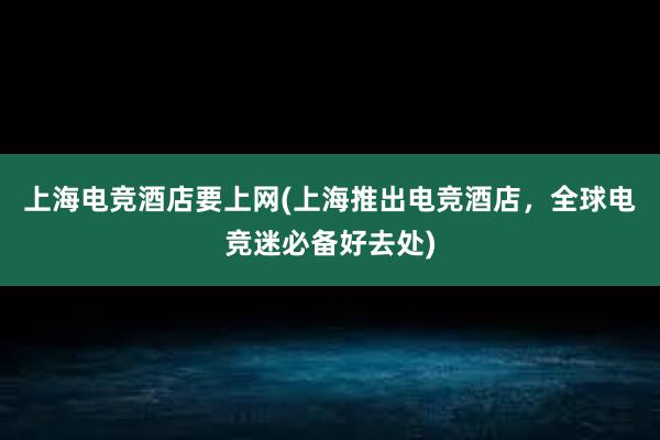 上海电竞酒店要上网(上海推出电竞酒店，全球电竞迷必备好去处)