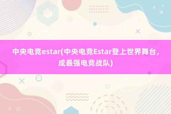 中央电竞estar(中央电竞Estar登上世界舞台，成最强电竞战队)