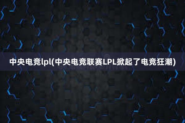 中央电竞lpl(中央电竞联赛LPL掀起了电竞狂潮)