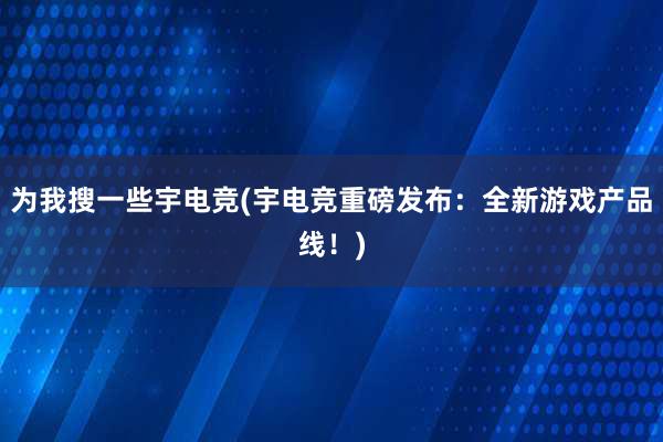 为我搜一些宇电竞(宇电竞重磅发布：全新游戏产品线！)