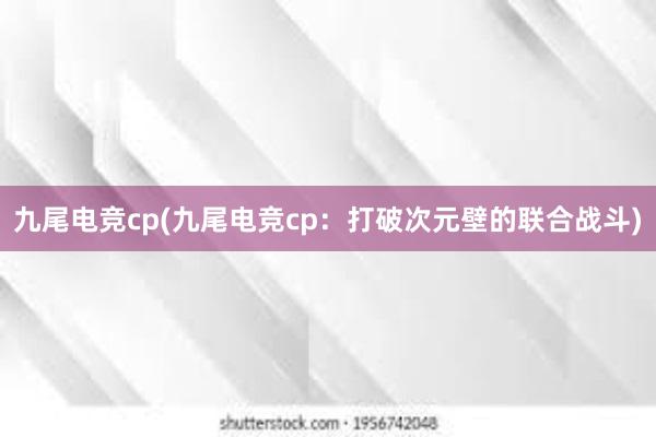 九尾电竞cp(九尾电竞cp：打破次元壁的联合战斗)