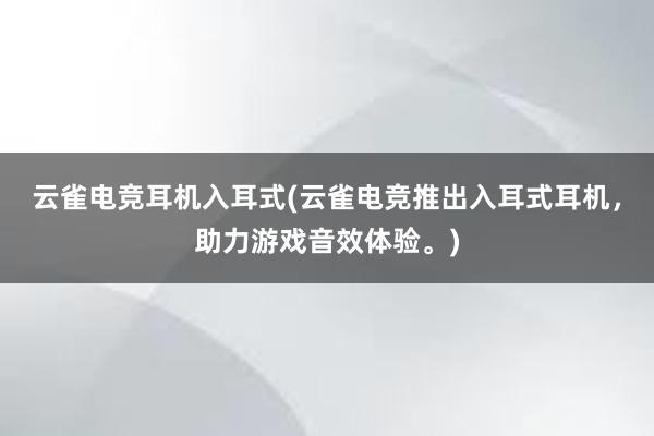 云雀电竞耳机入耳式(云雀电竞推出入耳式耳机，助力游戏音效体验。)