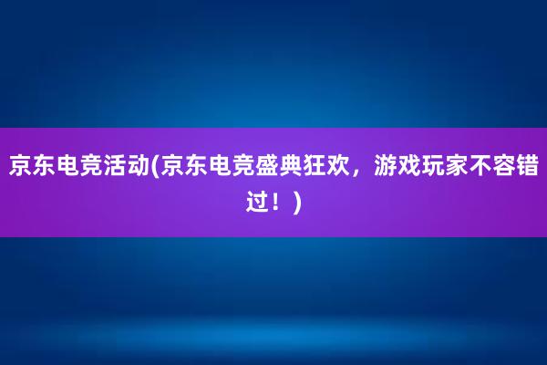 京东电竞活动(京东电竞盛典狂欢，游戏玩家不容错过！)