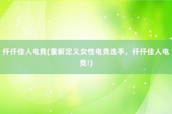 仟仟佳人电竞(重新定义女性电竞选手，仟仟佳人电竞!)