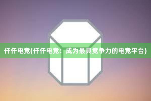 仟仟电竞(仟仟电竞：成为最具竞争力的电竞平台)